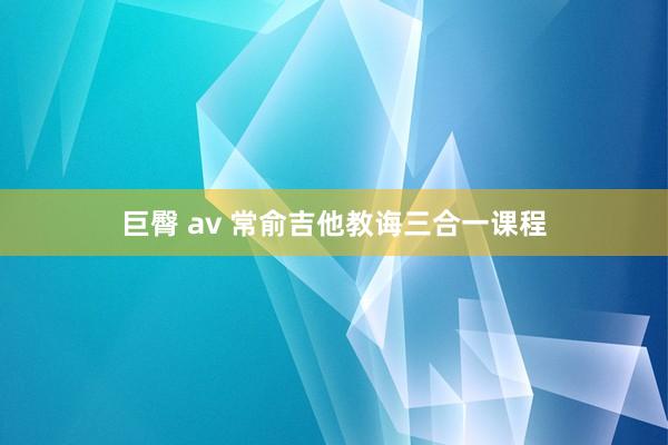 巨臀 av 常俞吉他教诲三合一课程