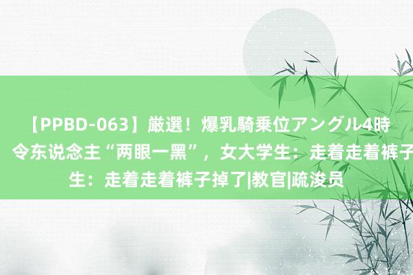 【PPBD-063】厳選！爆乳騎乗位アングル4時間 军训裤的腰身，令东说念主“两眼一黑”，女大学生：走着走着裤子掉了|教官|疏浚员