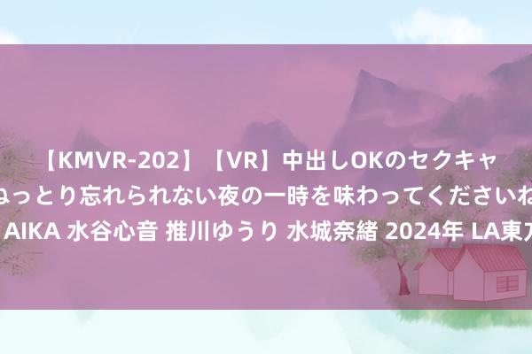 【KMVR-202】【VR】中出しOKのセクキャバにようこそ◆～濃密ねっとり忘れられない夜の一時を味わってくださいね◆～ 波多野結衣 AIKA 水谷心音 推川ゆうり 水城奈緒 2024年 LA東方明珠廣場「臺灣好食日」免費試吃(下)