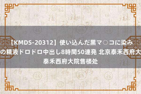 【KMDS-20312】使い込んだ黒マ○コに染み渡る息子の精液ドロドロ中出し8時間50連発 北京泰禾西府大院售楼处