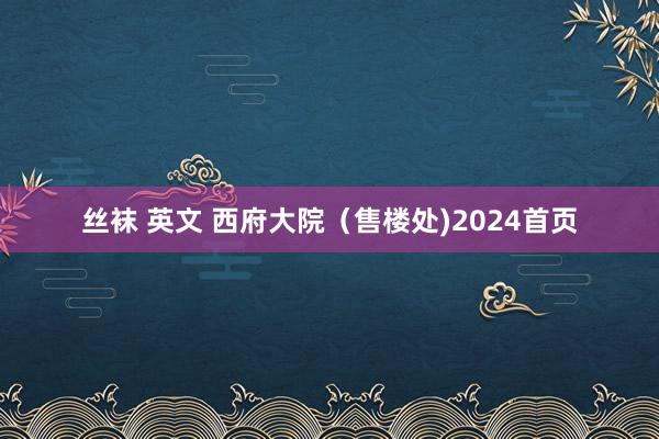 丝袜 英文 西府大院（售楼处)2024首页