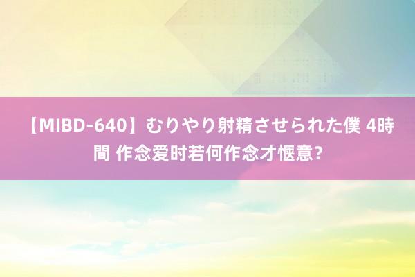 【MIBD-640】むりやり射精させられた僕 4時間 作念爱时若何作念才惬意？