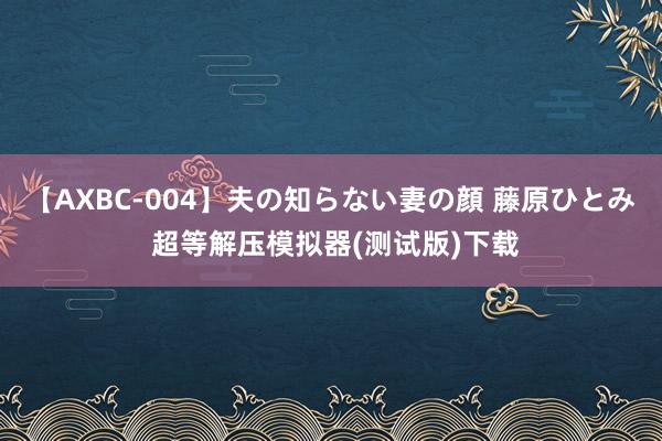 【AXBC-004】夫の知らない妻の顔 藤原ひとみ 超等解压模拟器(测试版)下载