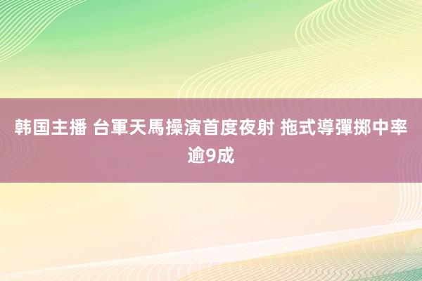 韩国主播 台軍天馬操演首度夜射 拖式導彈掷中率逾9成