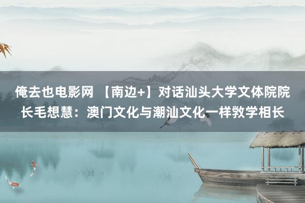 俺去也电影网 【南边+】对话汕头大学文体院院长毛想慧：澳门文化与潮汕文化一样敩学相长