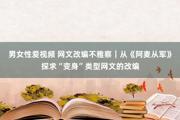 男女性爱视频 网文改编不雅察｜从《阿麦从军》探求“变身”类型网文的改编