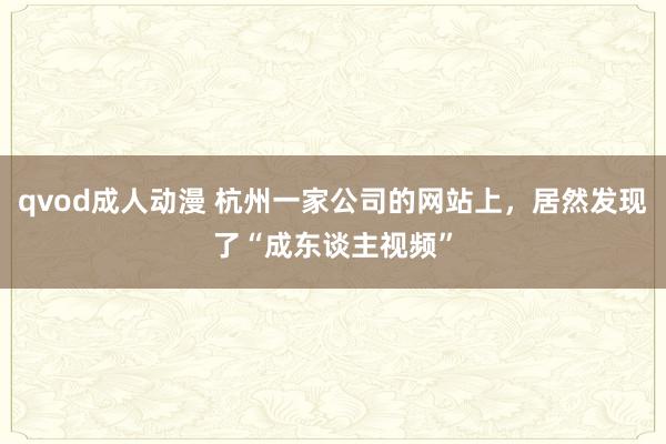 qvod成人动漫 杭州一家公司的网站上，居然发现了“成东谈主视频”