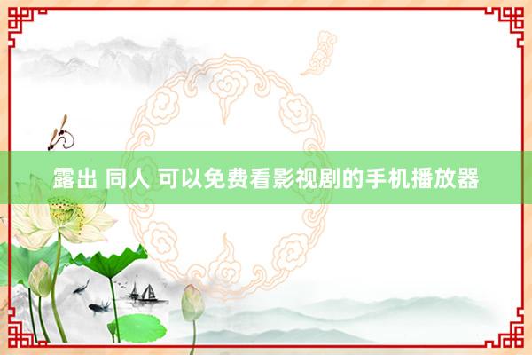 露出 同人 可以免费看影视剧的手机播放器