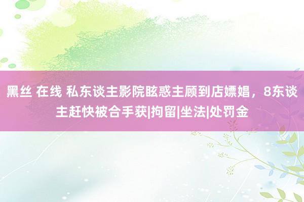 黑丝 在线 私东谈主影院眩惑主顾到店嫖娼，8东谈主赶快被合手获|拘留|坐法|处罚金