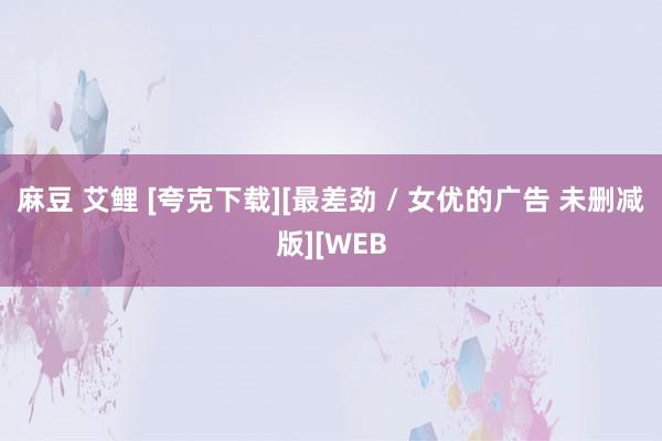 麻豆 艾鲤 [夸克下载][最差劲 / 女优的广告 未删减版][WEB