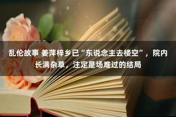 乱伦故事 姜萍梓乡已“东说念主去楼空”，院内长满杂草，注定是场难过的结局