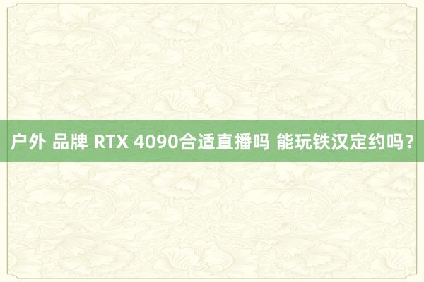 户外 品牌 RTX 4090合适直播吗 能玩铁汉定约吗？