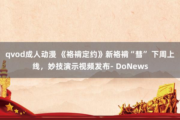 qvod成人动漫 《袼褙定约》新袼褙“彗” 下周上线，妙技演示视频发布- DoNews