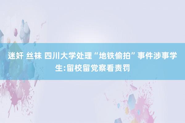 迷奸 丝袜 四川大学处理“地铁偷拍”事件涉事学生:留校留党察看责罚