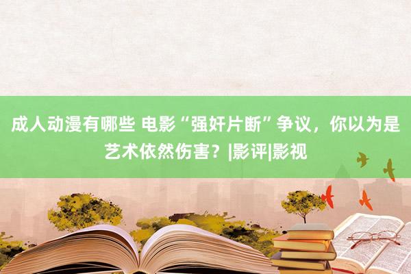 成人动漫有哪些 电影“强奸片断”争议，你以为是艺术依然伤害？|影评|影视