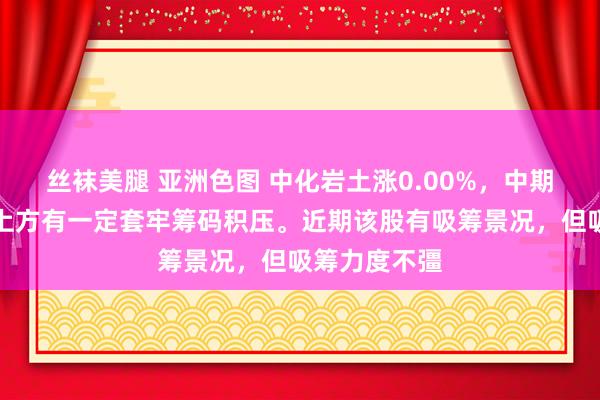 丝袜美腿 亚洲色图 中化岩土涨0.00%，中期趋势方面，上方有一定套牢筹码积压。近期该股有吸筹景况，但吸筹力度不彊