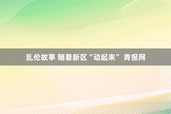 乱伦故事 随着新区“动起来” 青报网