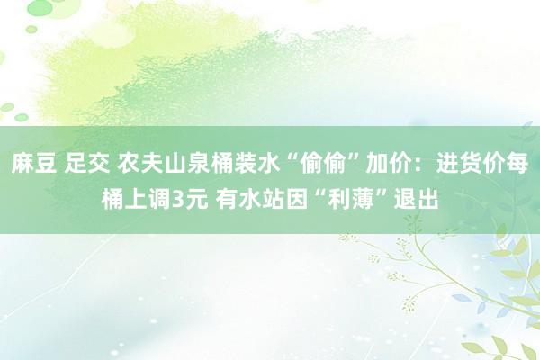 麻豆 足交 农夫山泉桶装水“偷偷”加价：进货价每桶上调3元 有水站因“利薄”退出