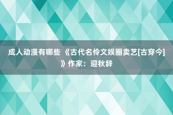 成人动漫有哪些 《古代名伶文娱圈卖艺[古穿今]》作家：迎秋辞