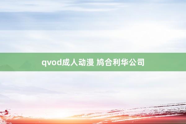 qvod成人动漫 鸠合利华公司