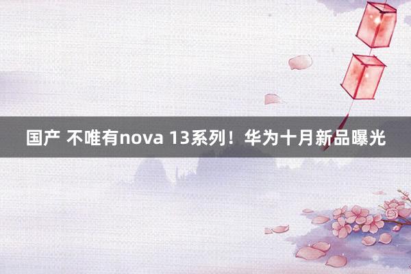 国产 不唯有nova 13系列！华为十月新品曝光