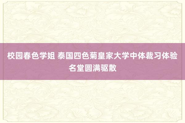 校园春色学姐 泰国四色菊皇家大学中体裁习体验名堂圆满驱散