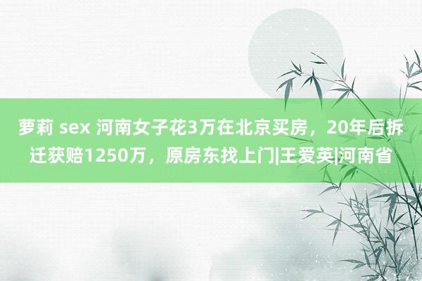 萝莉 sex 河南女子花3万在北京买房，20年后拆迁获赔1250万，原房东找上门|王爱英|河南省