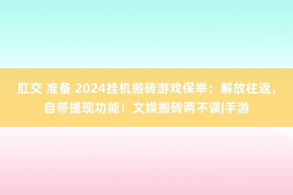 肛交 准备 2024挂机搬砖游戏保举：解放往返，自带提现功能！文娱搬砖两不误|手游