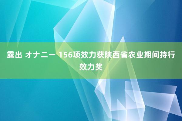 露出 オナニー 156项效力获陕西省农业期间持行效力奖