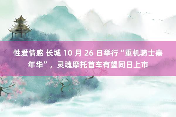 性爱情感 长城 10 月 26 日举行“重机骑士嘉年华”，灵魂摩托首车有望同日上市