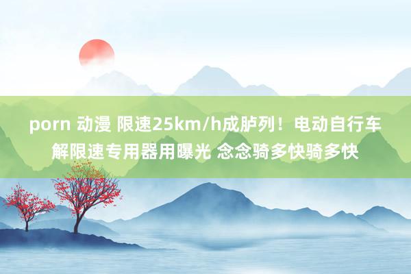 porn 动漫 限速25km/h成胪列！电动自行车解限速专用器用曝光 念念骑多快骑多快