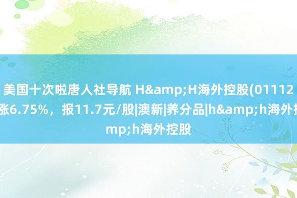 美国十次啦唐人社导航 H&H海外控股(01112)高涨6.75%，报11.7元/股|澳新|养分品|h&h海外控股