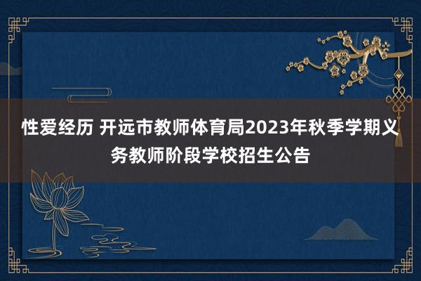 性爱经历 开远市教师体育局2023年秋季学期义务教师阶段学校招生公告