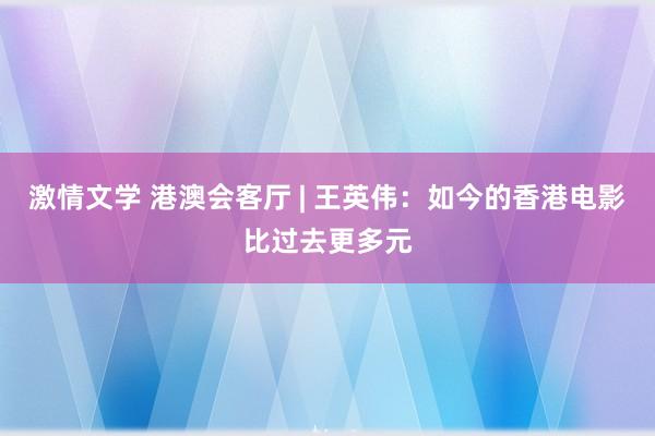 激情文学 港澳会客厅 | 王英伟：如今的香港电影比过去更多元