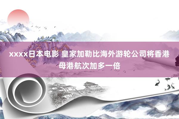 xxxx日本电影 皇家加勒比海外游轮公司将香港母港航次加多一倍