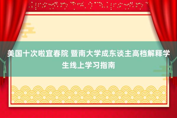 美国十次啦宜春院 暨南大学成东谈主高档解释学生线上学习指南