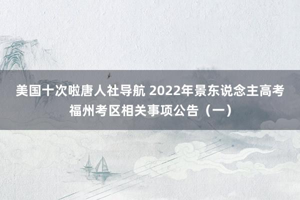 美国十次啦唐人社导航 2022年景东说念主高考福州考区相关事项公告（一）