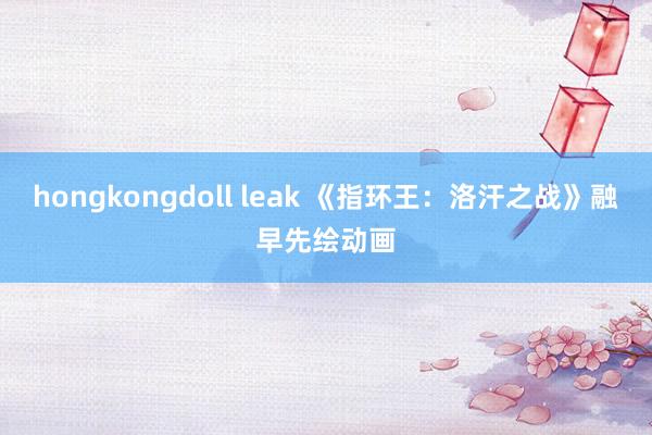 hongkongdoll leak 《指环王：洛汗之战》融早先绘动画