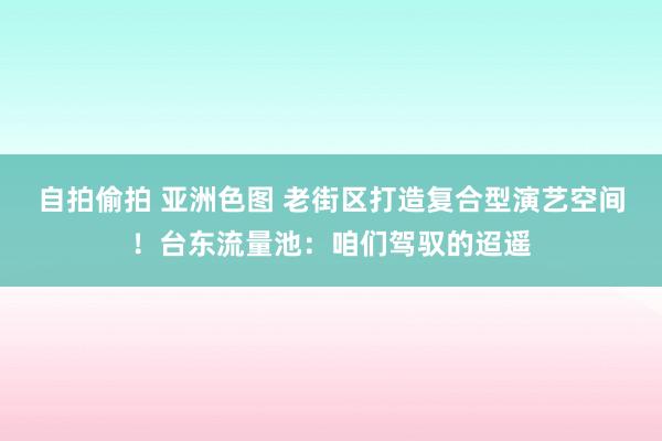 自拍偷拍 亚洲色图 老街区打造复合型演艺空间！台东流量池：咱们驾驭的迢遥