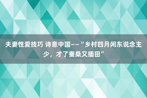 夫妻性爱技巧 诗意中国——“乡村四月闲东说念主少，才了蚕桑又插田”