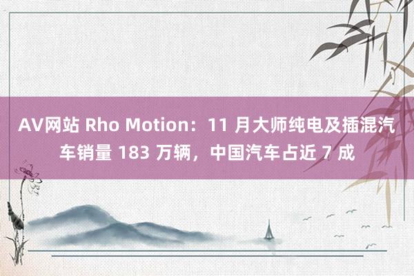 AV网站 Rho Motion：11 月大师纯电及插混汽车销量 183 万辆，中国汽车占近 7 成